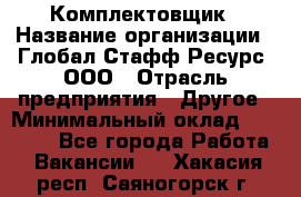 Комплектовщик › Название организации ­ Глобал Стафф Ресурс, ООО › Отрасль предприятия ­ Другое › Минимальный оклад ­ 25 000 - Все города Работа » Вакансии   . Хакасия респ.,Саяногорск г.